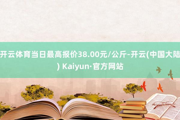 开云体育当日最高报价38.00元/公斤-开云(中国大陆) Kaiyun·官方网站