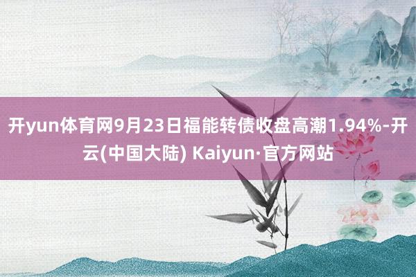 开yun体育网9月23日福能转债收盘高潮1.94%-开云(中国大陆) Kaiyun·官方网站