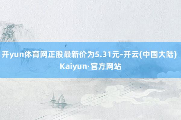 开yun体育网正股最新价为5.31元-开云(中国大陆) Kaiyun·官方网站