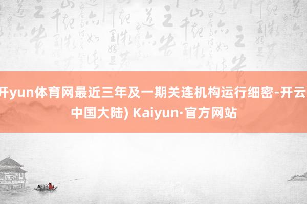 开yun体育网最近三年及一期关连机构运行细密-开云(中国大陆) Kaiyun·官方网站