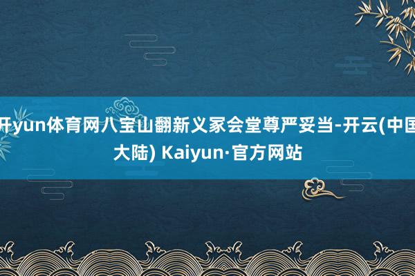 开yun体育网八宝山翻新义冢会堂尊严妥当-开云(中国大陆) Kaiyun·官方网站