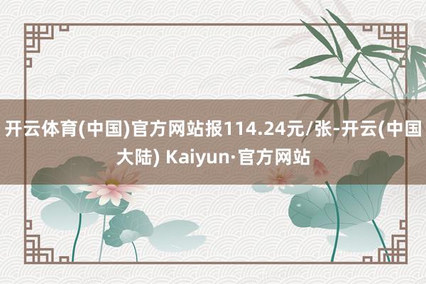 开云体育(中国)官方网站报114.24元/张-开云(中国大陆) Kaiyun·官方网站