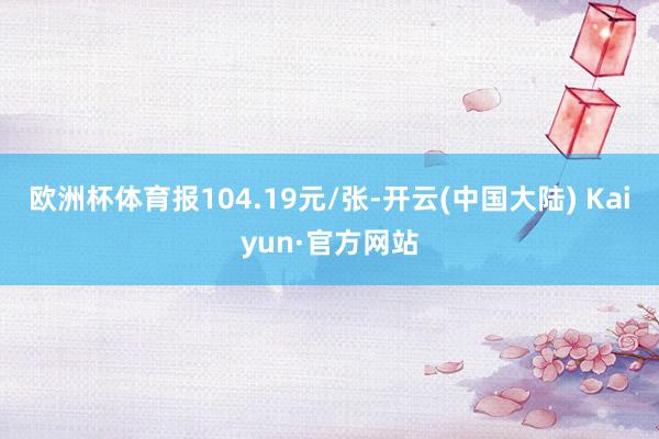 欧洲杯体育报104.19元/张-开云(中国大陆) Kaiyun·官方网站