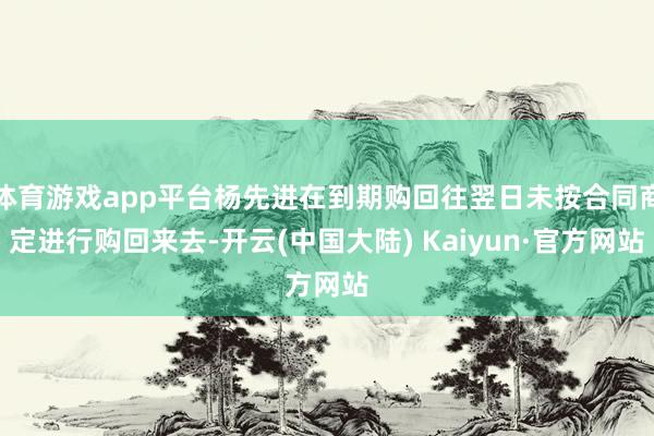 体育游戏app平台杨先进在到期购回往翌日未按合同商定进行购回来去-开云(中国大陆) Kaiyun·官方网站