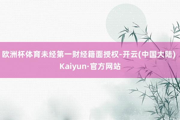 欧洲杯体育未经第一财经籍面授权-开云(中国大陆) Kaiyun·官方网站