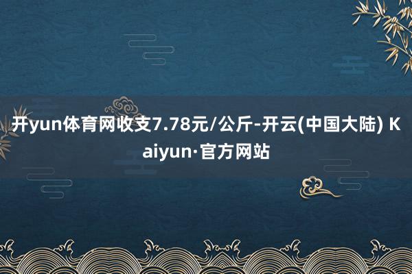 开yun体育网收支7.78元/公斤-开云(中国大陆) Kaiyun·官方网站