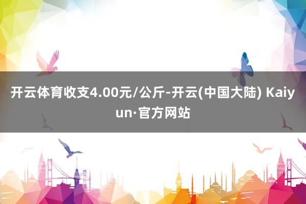 开云体育收支4.00元/公斤-开云(中国大陆) Kaiyun·官方网站