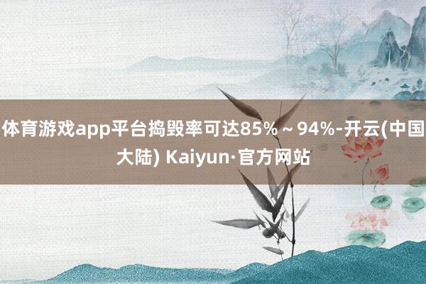 体育游戏app平台捣毁率可达85%～94%-开云(中国大陆) Kaiyun·官方网站