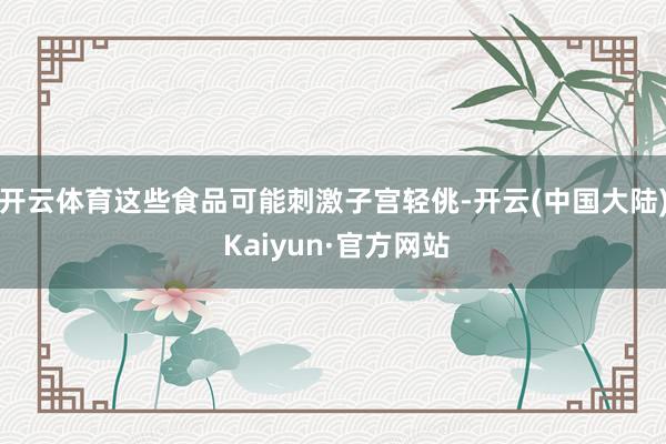 开云体育这些食品可能刺激子宫轻佻-开云(中国大陆) Kaiyun·官方网站