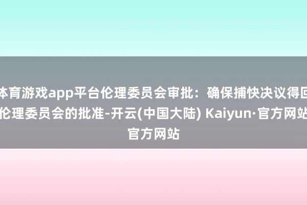 体育游戏app平台伦理委员会审批：确保捕快决议得回伦理委员会的批准-开云(中国大陆) Kaiyun·官方网站