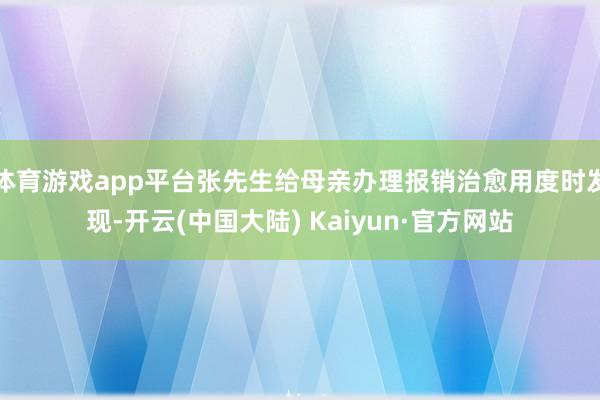 体育游戏app平台张先生给母亲办理报销治愈用度时发现-开云(中国大陆) Kaiyun·官方网站