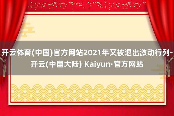 开云体育(中国)官方网站2021年又被退出激动行列-开云(中国大陆) Kaiyun·官方网站