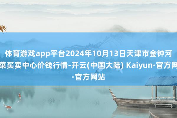 体育游戏app平台2024年10月13日天津市金钟河蔬菜买卖中心价钱行情-开云(中国大陆) Kaiyun·官方网站