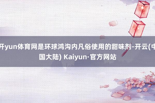 开yun体育网是环球鸿沟内凡俗使用的甜味剂-开云(中国大陆) Kaiyun·官方网站