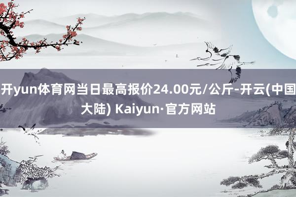 开yun体育网当日最高报价24.00元/公斤-开云(中国大陆) Kaiyun·官方网站