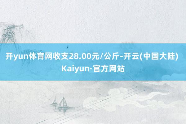 开yun体育网收支28.00元/公斤-开云(中国大陆) Kaiyun·官方网站