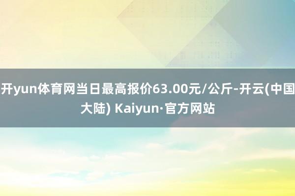 开yun体育网当日最高报价63.00元/公斤-开云(中国大陆) Kaiyun·官方网站