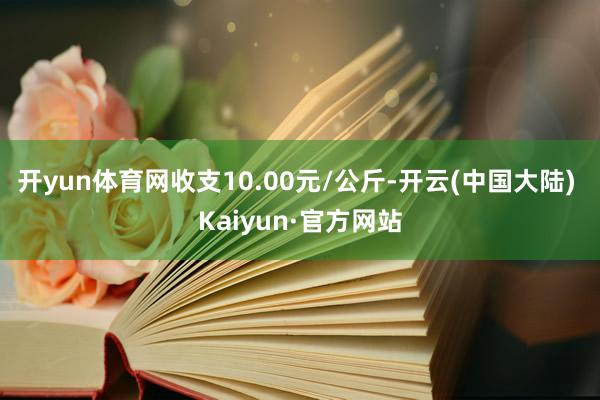 开yun体育网收支10.00元/公斤-开云(中国大陆) Kaiyun·官方网站