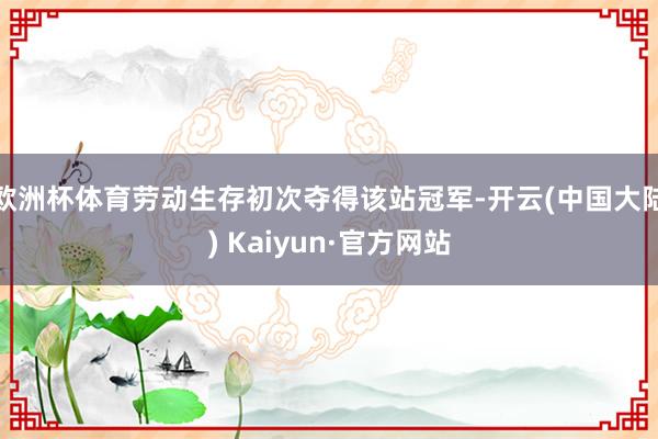 欧洲杯体育劳动生存初次夺得该站冠军-开云(中国大陆) Kaiyun·官方网站