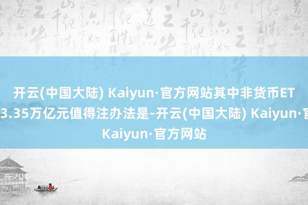 开云(中国大陆) Kaiyun·官方网站其中非货币ETF边界达3.35万亿元值得注办法是-开云(中国大陆) Kaiyun·官方网站