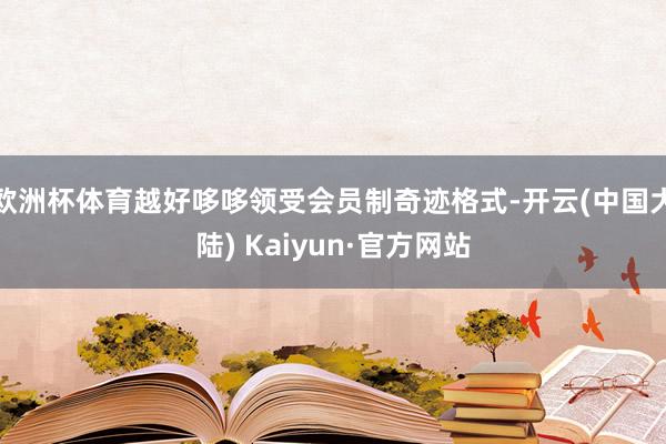 欧洲杯体育越好哆哆领受会员制奇迹格式-开云(中国大陆) Kaiyun·官方网站