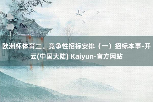 欧洲杯体育　　二、竞争性招标安排　　（一）招标本事-开云(中国大陆) Kaiyun·官方网站