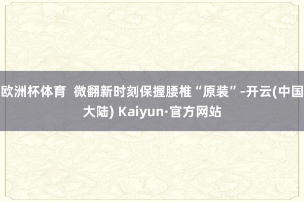 欧洲杯体育  微翻新时刻保握腰椎“原装”-开云(中国大陆) Kaiyun·官方网站