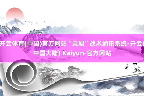 开云体育(中国)官方网站“灵犀”战术通讯系统-开云(中国大陆) Kaiyun·官方网站