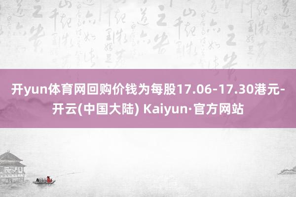 开yun体育网回购价钱为每股17.06-17.30港元-开云(中国大陆) Kaiyun·官方网站