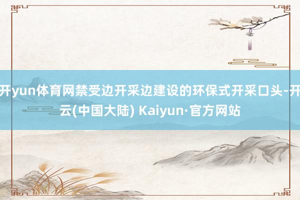 开yun体育网禁受边开采边建设的环保式开采口头-开云(中国大陆) Kaiyun·官方网站