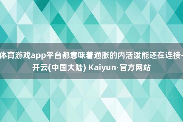 体育游戏app平台都意味着通胀的内活泼能还在连接-开云(中国大陆) Kaiyun·官方网站