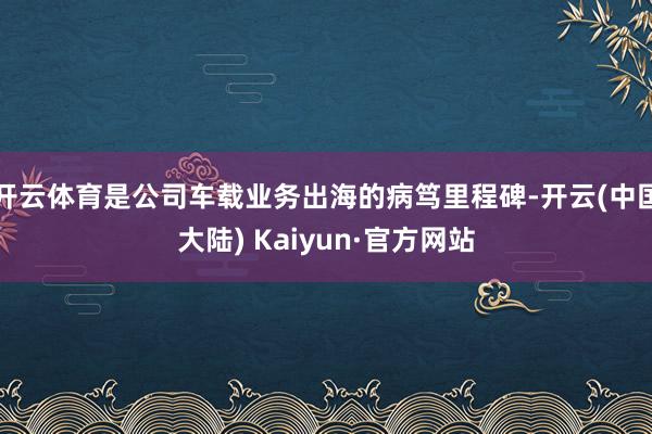 开云体育是公司车载业务出海的病笃里程碑-开云(中国大陆) Kaiyun·官方网站