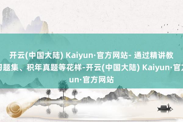 开云(中国大陆) Kaiyun·官方网站- 通过精讲教材、习题集、积年真题等花样-开云(中国大陆) Kaiyun·官方网站