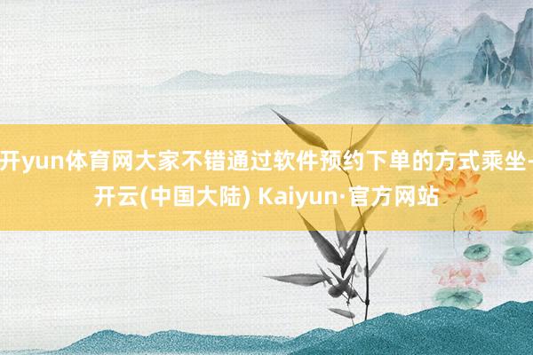 开yun体育网大家不错通过软件预约下单的方式乘坐-开云(中国大陆) Kaiyun·官方网站