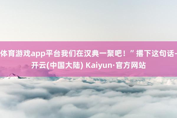 体育游戏app平台我们在汉典一聚吧！”撂下这句话-开云(中国大陆) Kaiyun·官方网站