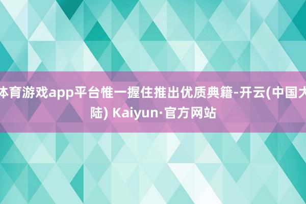 体育游戏app平台惟一握住推出优质典籍-开云(中国大陆) Kaiyun·官方网站