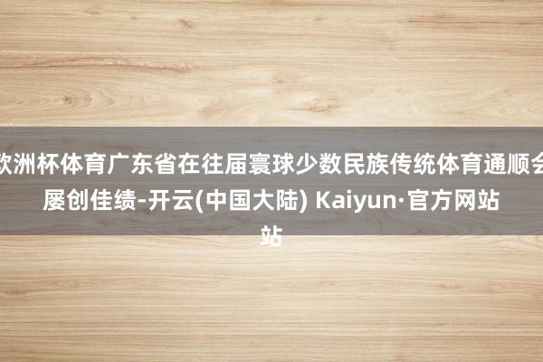 欧洲杯体育广东省在往届寰球少数民族传统体育通顺会屡创佳绩-开云(中国大陆) Kaiyun·官方网站