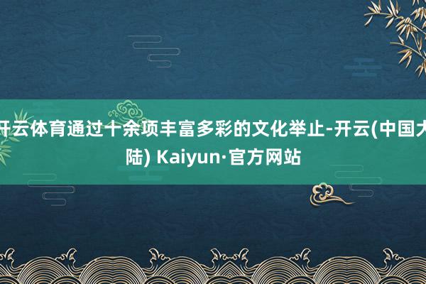 开云体育通过十余项丰富多彩的文化举止-开云(中国大陆) Kaiyun·官方网站