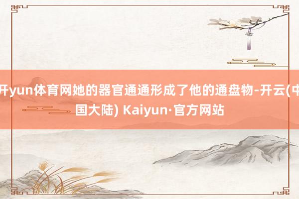 开yun体育网她的器官通通形成了他的通盘物-开云(中国大陆) Kaiyun·官方网站