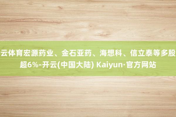 开云体育宏源药业、金石亚药、海想科、信立泰等多股涨超6%-开云(中国大陆) Kaiyun·官方网站