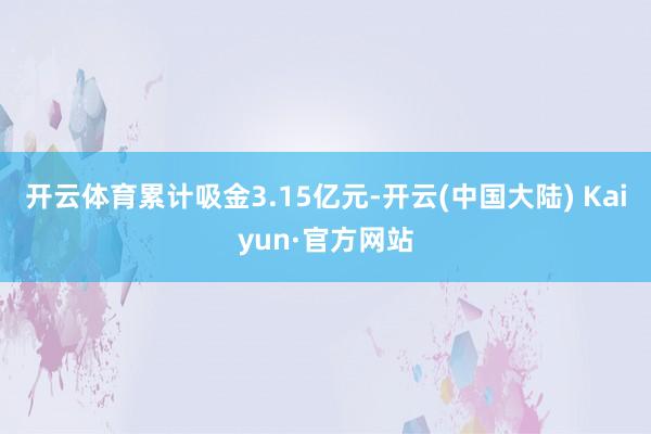 开云体育累计吸金3.15亿元-开云(中国大陆) Kaiyun·官方网站