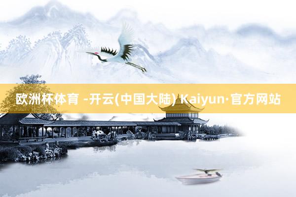 欧洲杯体育 -开云(中国大陆) Kaiyun·官方网站