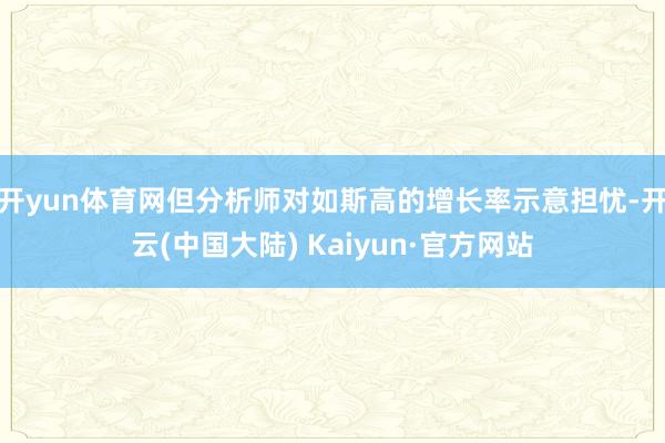 开yun体育网但分析师对如斯高的增长率示意担忧-开云(中国大陆) Kaiyun·官方网站