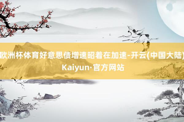 欧洲杯体育好意思债增速昭着在加速-开云(中国大陆) Kaiyun·官方网站