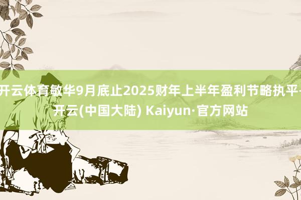 开云体育敏华9月底止2025财年上半年盈利节略执平-开云(中国大陆) Kaiyun·官方网站