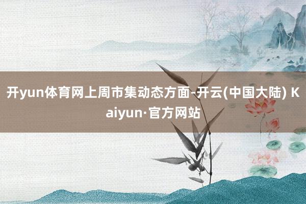 开yun体育网　　上周市集动态方面-开云(中国大陆) Kaiyun·官方网站