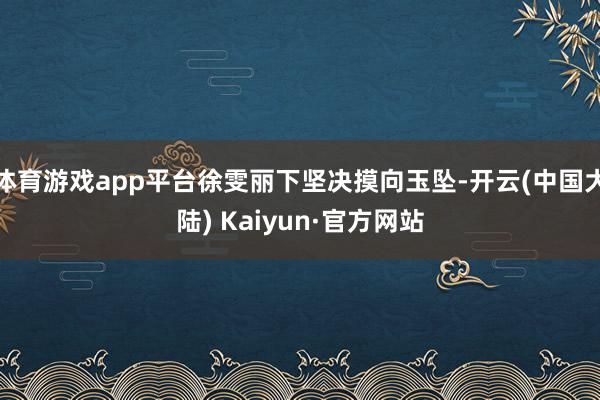 体育游戏app平台徐雯丽下坚决摸向玉坠-开云(中国大陆) Kaiyun·官方网站