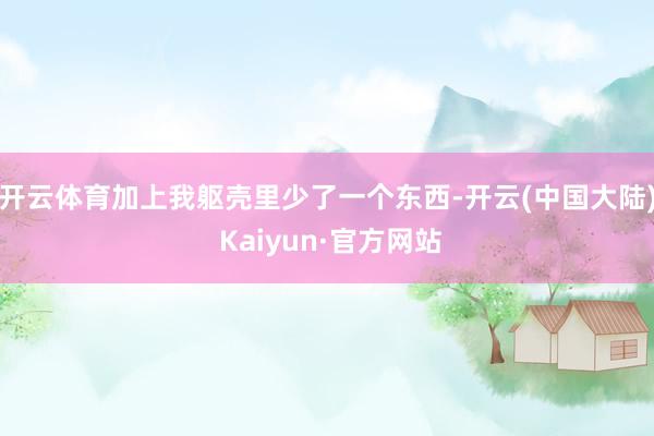 开云体育加上我躯壳里少了一个东西-开云(中国大陆) Kaiyun·官方网站