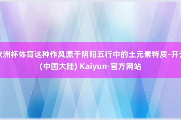 欧洲杯体育这种作风源于阴阳五行中的土元素特质-开云(中国大陆) Kaiyun·官方网站