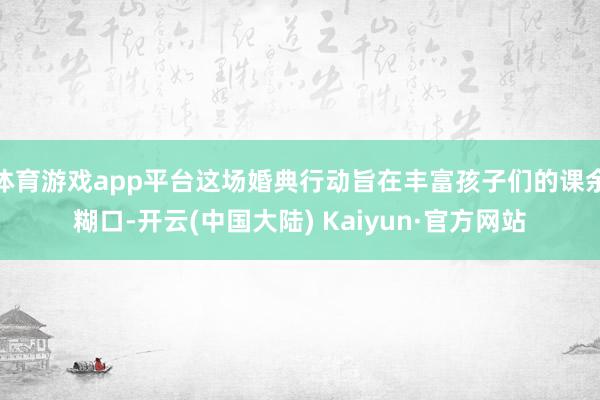 体育游戏app平台这场婚典行动旨在丰富孩子们的课余糊口-开云(中国大陆) Kaiyun·官方网站